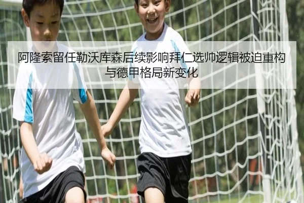阿隆索留任勒沃库森后续影响拜仁选帅逻辑被迫重构与德甲格局新变化