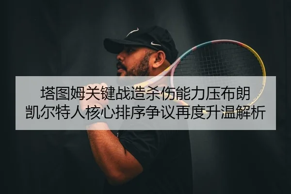 塔图姆关键战造杀伤能力压布朗 凯尔特人核心排序争议再度升温解析