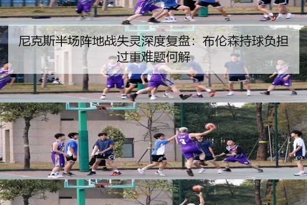 尼克斯半场阵地战失灵深度复盘：布伦森持球负担过重难题何解