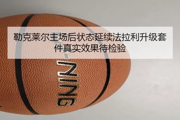 勒克莱尔主场后状态延续法拉利升级套件真实效果待检验